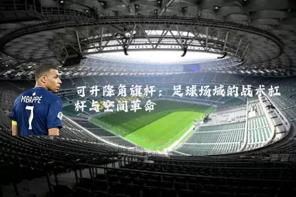 可升降角旗杆：足球场域的战术杠杆与空间革命