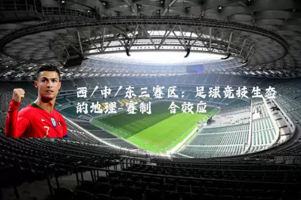 西/中/东三赛区:足球竞技生态的地理-赛制耦合效应