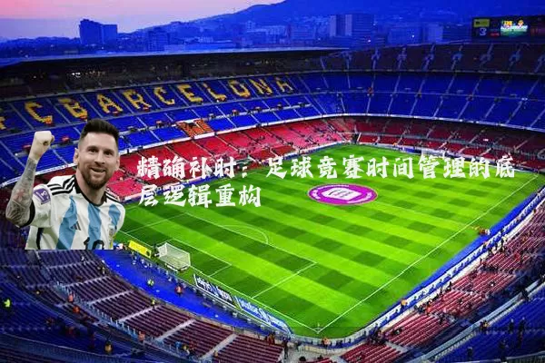 精确补时：足球竞赛时间管理的底层逻辑重构