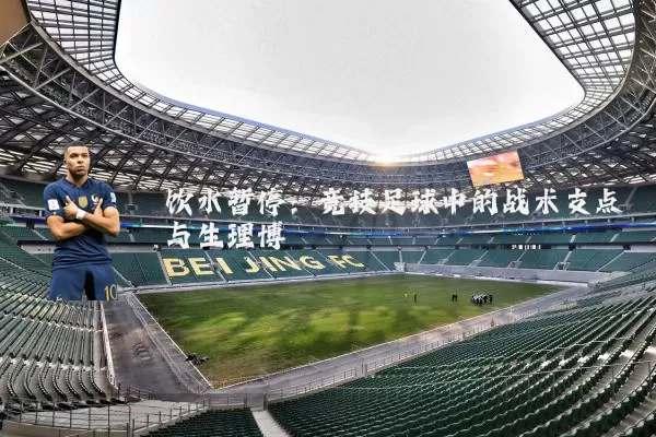 饮水暂停：竞技足球中的战术支点与生理博弈