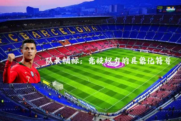 队长袖标:竞技权力的具象化符号