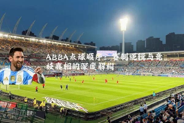 ABBA点球顺序：赛制逻辑与竞技真相的深度解构