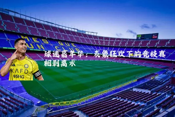 球迷嘉年华:表象狂欢下的竞技真相剥离术