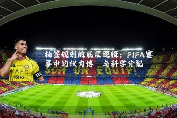 抽签规则的底层逻辑:FIFA赛事中的权力博弈与科学分配
