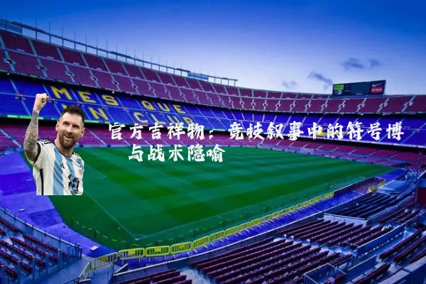 官方吉祥物：竞技叙事中的符号博弈与战术隐喻