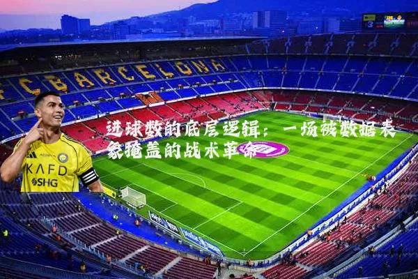 进球数的底层逻辑：一场被数据表象掩盖的战术革命
